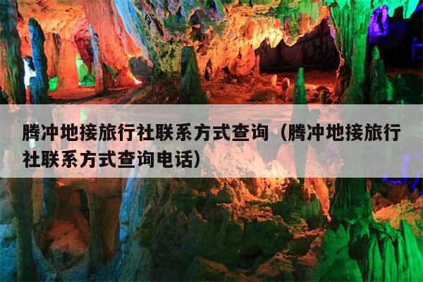 腾冲地接旅行社联系方式查询（腾冲地接旅行社联系方式查询电话）