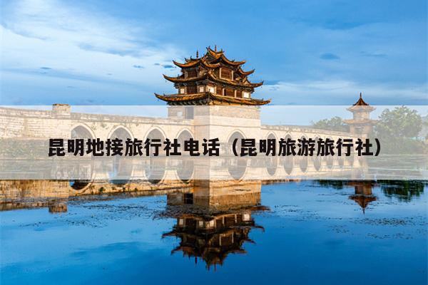 昆明地接旅行社电话（昆明旅游旅行社）