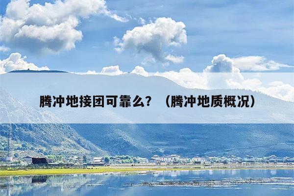 腾冲地接团可靠么？（腾冲地质概况）