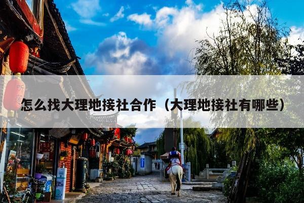 怎么找大理地接社合作（大理地接社有哪些）