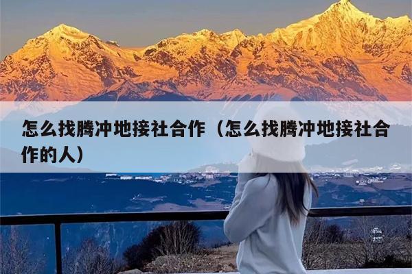 怎么找腾冲地接社合作（怎么找腾冲地接社合作的人）