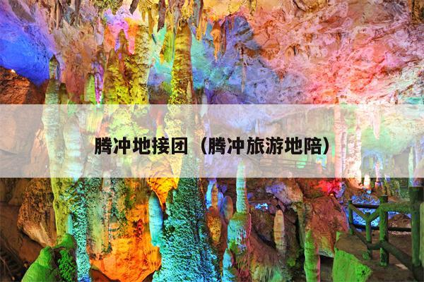 腾冲地接团（腾冲旅游地陪）