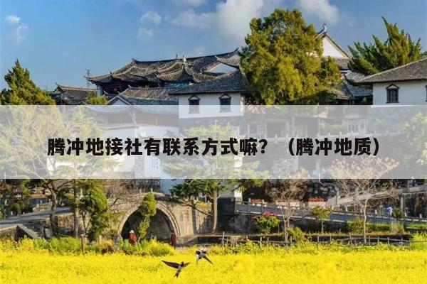 腾冲地接社有联系方式嘛？（腾冲地质）