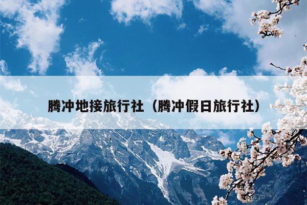 腾冲地接旅行社（腾冲假日旅行社）