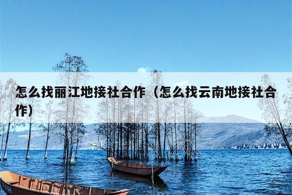 怎么找丽江地接社合作（怎么找云南地接社合作）