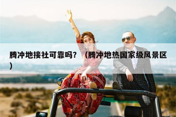 腾冲地接社可靠吗？（腾冲地热国家级风景区）