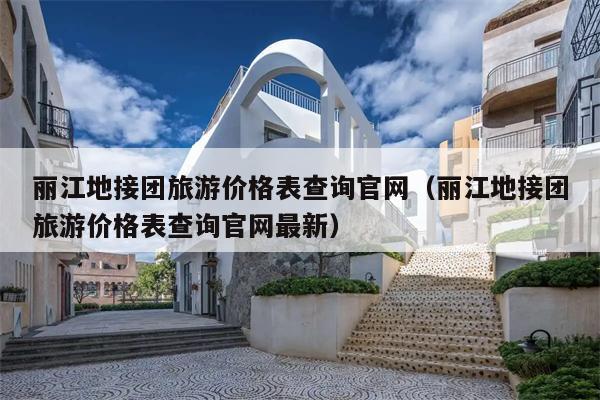 丽江地接团旅游价格表查询官网（丽江地接团旅游价格表查询官网最新）