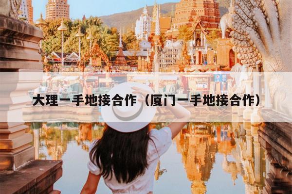 大理一手地接合作（厦门一手地接合作）