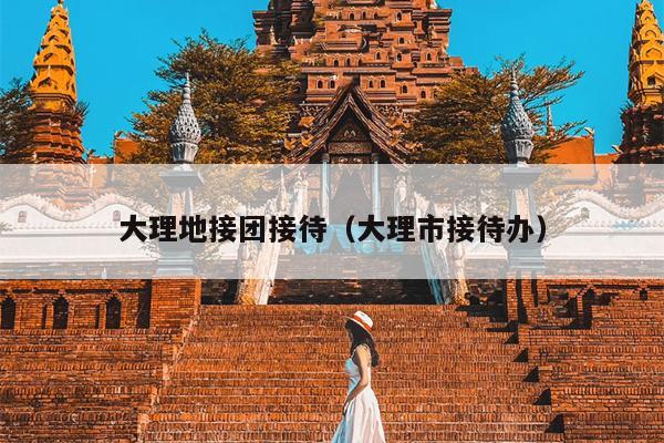 大理地接团接待（大理市接待办）