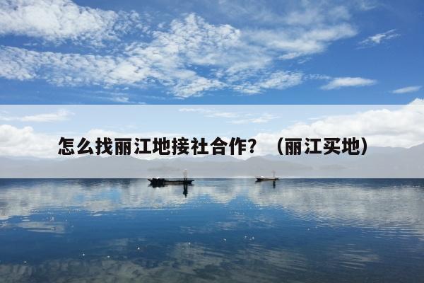 怎么找丽江地接社合作？（丽江买地）