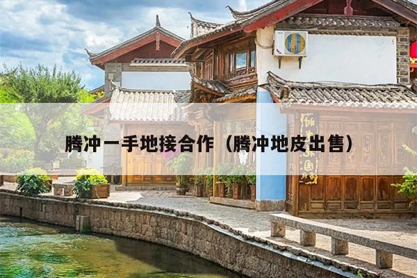 腾冲一手地接合作（腾冲地皮出售）