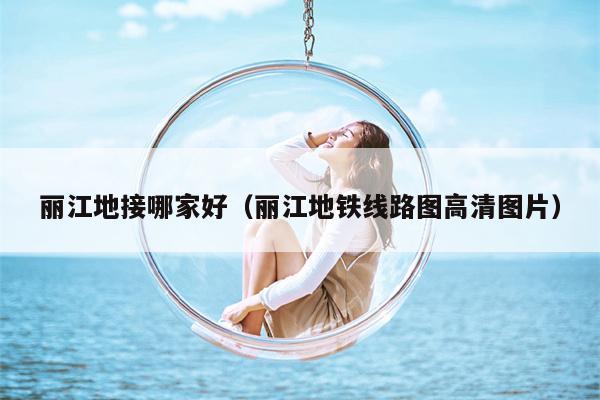 丽江地接哪家好（丽江地铁线路图高清图片）