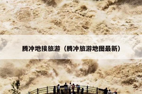 腾冲地接旅游（腾冲旅游地图最新）
