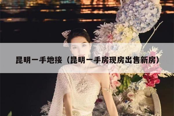昆明一手地接（昆明一手房现房出售新房）