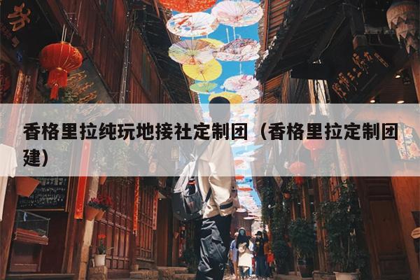香格里拉纯玩地接社定制团（香格里拉定制团建）