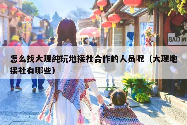 怎么找大理纯玩地接社合作的人员呢（大理地接社有哪些）