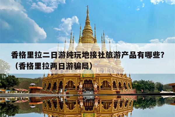 香格里拉二日游纯玩地接社旅游产品有哪些？（香格里拉两日游骗局）