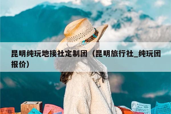 昆明纯玩地接社定制团（昆明旅行社_纯玩团报价）