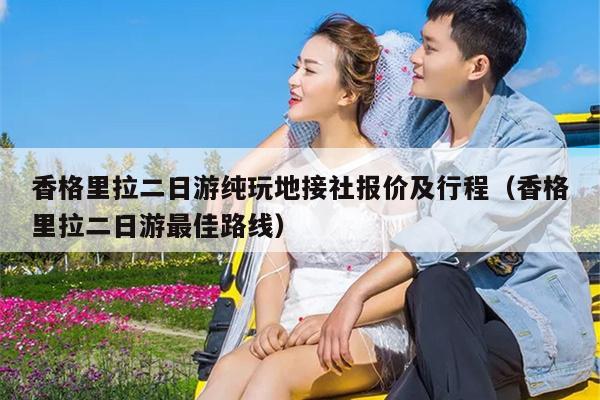 香格里拉二日游纯玩地接社报价及行程（香格里拉二日游最佳路线）