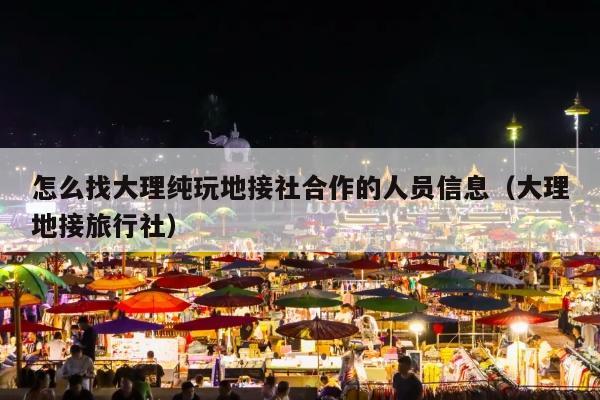 怎么找大理纯玩地接社合作的人员信息（大理地接旅行社）