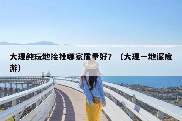 大理纯玩地接社哪家质量好？（大理一地深度游）