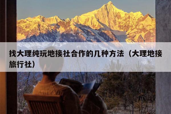 找大理纯玩地接社合作的几种方法（大理地接旅行社）