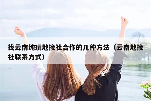 找云南纯玩地接社合作的几种方法（云南地接社联系方式）