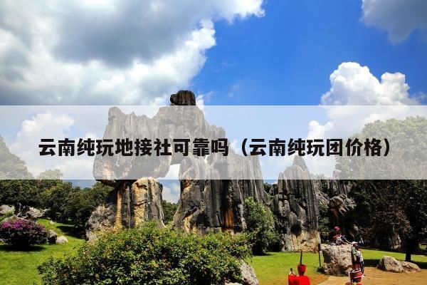 云南纯玩地接社可靠吗（云南纯玩团价格）