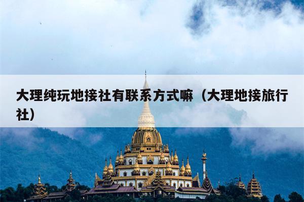 大理纯玩地接社有联系方式嘛（大理地接旅行社）