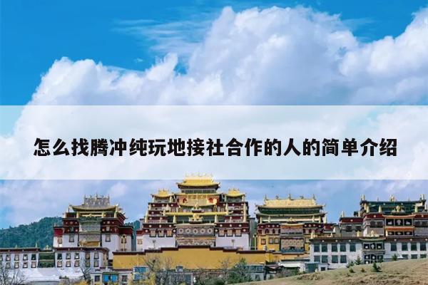 怎么找腾冲纯玩地接社合作的人的简单介绍