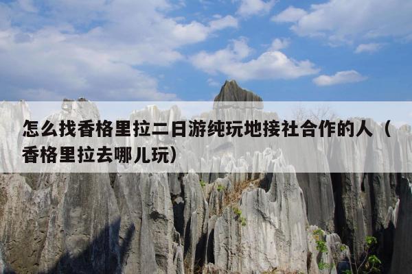 怎么找香格里拉二日游纯玩地接社合作的人（香格里拉去哪儿玩）