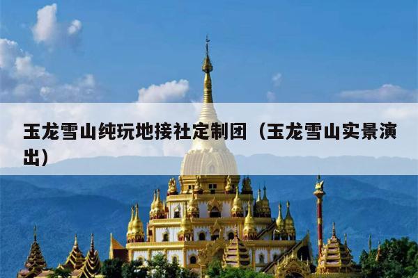 玉龙雪山纯玩地接社定制团（玉龙雪山实景演出）