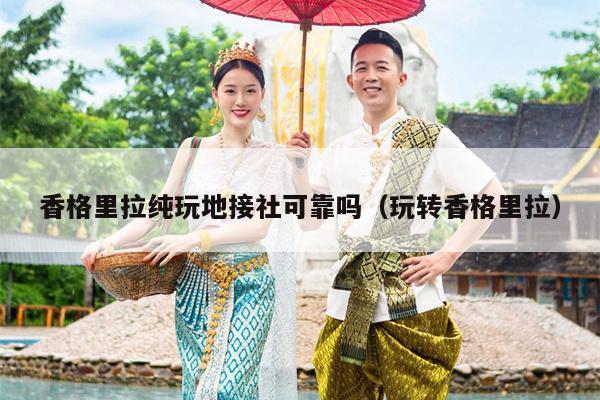 香格里拉纯玩地接社可靠吗（玩转香格里拉）