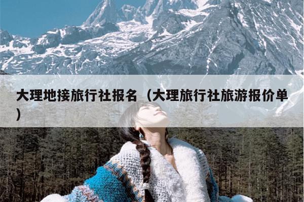 大理地接旅行社报名（大理旅行社旅游报价单）
