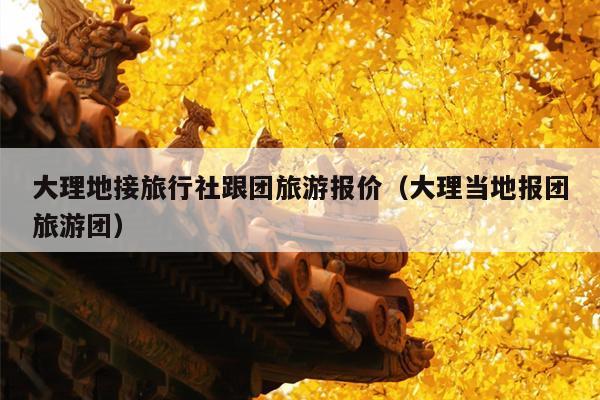 大理地接旅行社跟团旅游报价（大理当地报团旅游团）