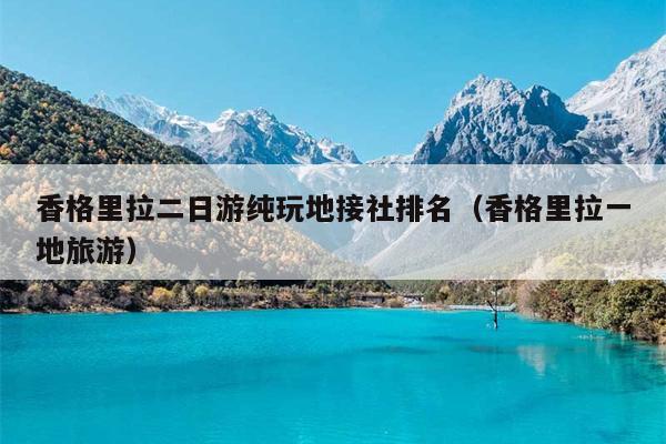 香格里拉二日游纯玩地接社排名（香格里拉一地旅游）