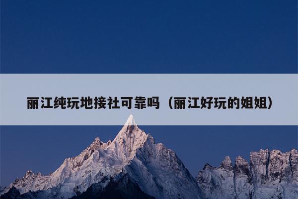 丽江纯玩地接社可靠吗（丽江好玩的姐姐）