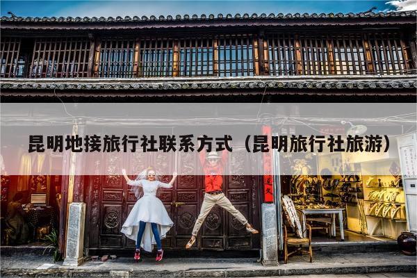 昆明地接旅行社联系方式（昆明旅行社旅游）