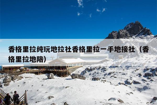 香格里拉纯玩地拉社香格里拉一手地接社（香格里拉地陪）