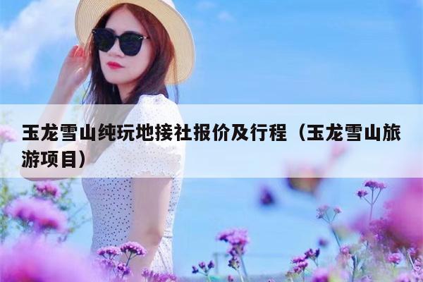 玉龙雪山纯玩地接社报价及行程（玉龙雪山旅游项目）