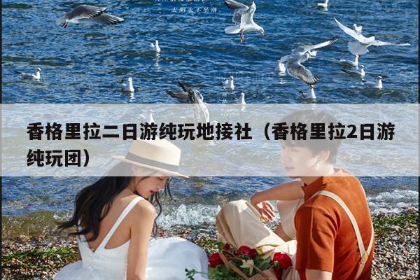香格里拉二日游纯玩地接社（香格里拉2日游纯玩团）