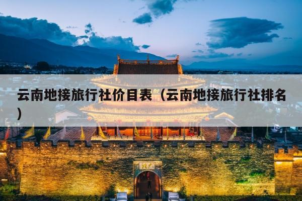 云南地接旅行社价目表（云南地接旅行社排名）