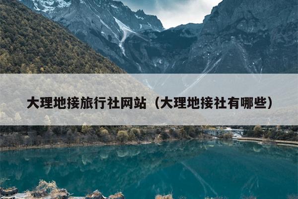 大理地接旅行社网站（大理地接社有哪些）