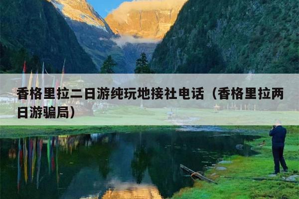 香格里拉二日游纯玩地接社电话（香格里拉两日游骗局）