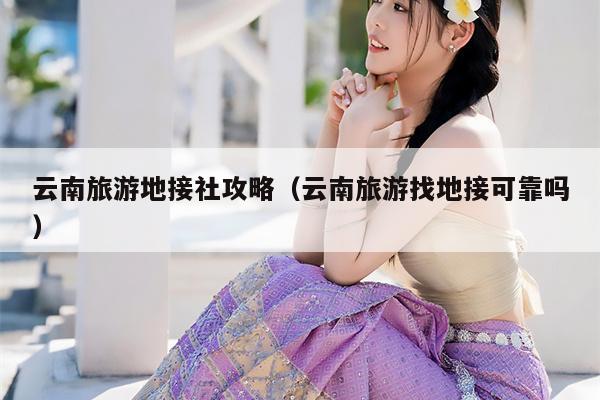 云南旅游地接社攻略（云南旅游找地接可靠吗）