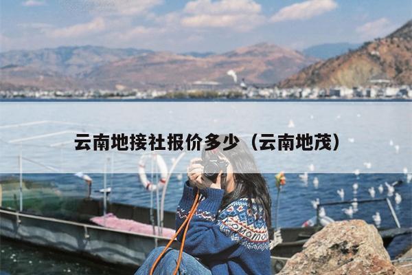 云南地接社报价多少（云南地茂）