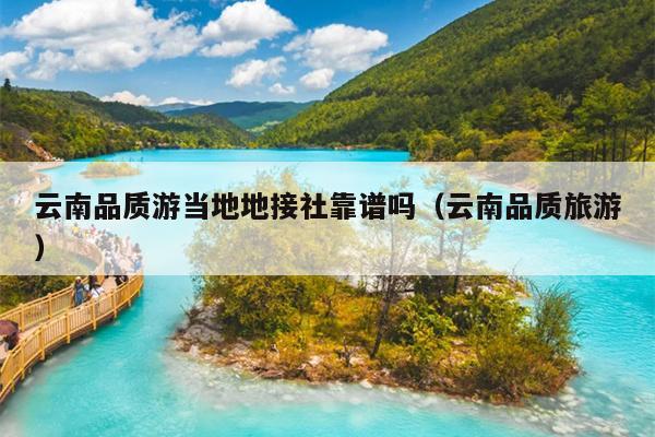 云南品质游当地地接社靠谱吗（云南品质旅游）