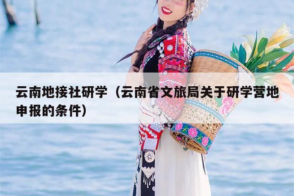云南地接社研学（云南省文旅局关于研学营地申报的条件）