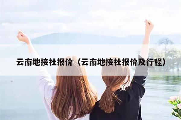 云南地接社报价（云南地接社报价及行程）