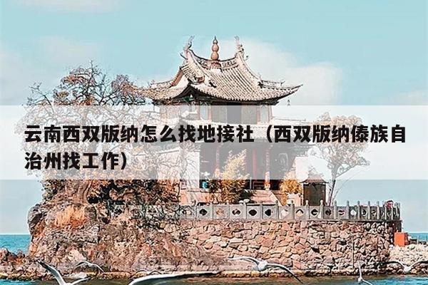 云南西双版纳怎么找地接社（西双版纳傣族自治州找工作）